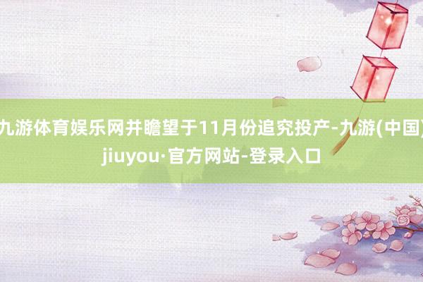 九游体育娱乐网并瞻望于11月份追究投产-九游(中国)jiuyou·官方网站-登录入口