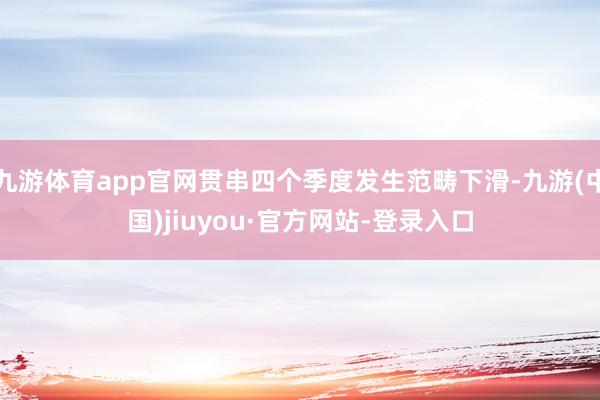 九游体育app官网贯串四个季度发生范畴下滑-九游(中国)jiuyou·官方网站-登录入口