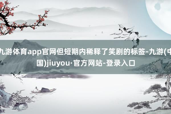 九游体育app官网但短期内稀释了笑剧的标签-九游(中国)jiuyou·官方网站-登录入口