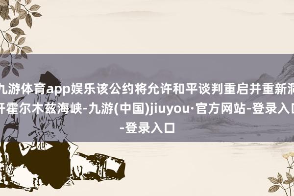 九游体育app娱乐该公约将允许和平谈判重启并重新洞开霍尔木兹海峡-九游(中国)jiuyou·官方网站-登录入口