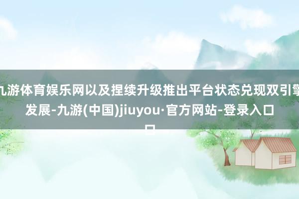 九游体育娱乐网以及捏续升级推出平台状态兑现双引擎发展-九游(中国)jiuyou·官方网站-登录入口