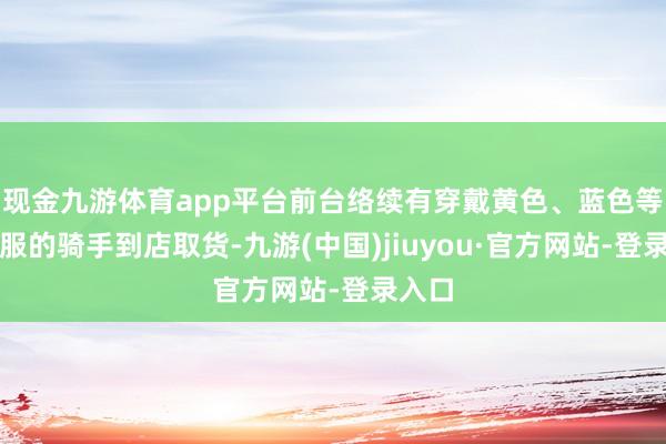 现金九游体育app平台前台络续有穿戴黄色、蓝色等外卖服的骑手到店取货-九游(中国)jiuyou·官方网站-登录入口