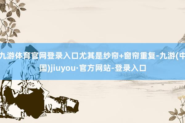 九游体育官网登录入口尤其是纱帘+窗帘重复-九游(中国)jiuyou·官方网站-登录入口