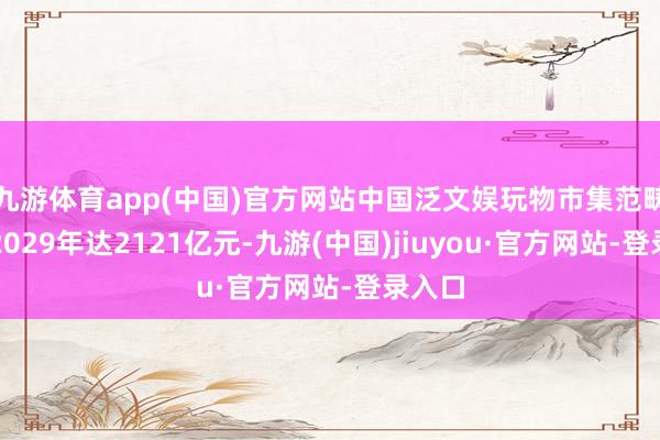 九游体育app(中国)官方网站中国泛文娱玩物市集范畴预测2029年达2121亿元-九游(中国)jiuyou·官方网站-登录入口